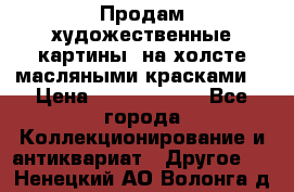 Продам художественные картины  на холсте масляными красками. › Цена ­ 8000-25000 - Все города Коллекционирование и антиквариат » Другое   . Ненецкий АО,Волонга д.